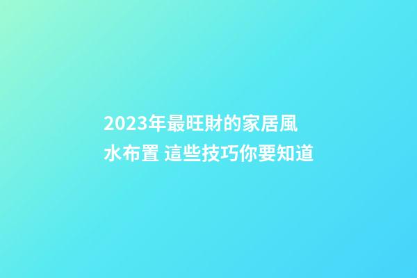 2023年最旺財的家居風水布置 這些技巧你要知道